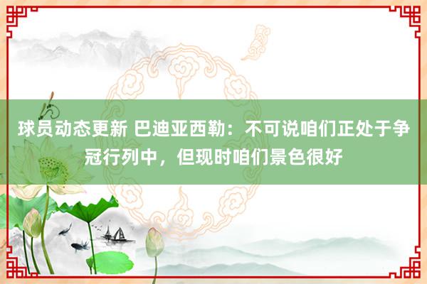 球员动态更新 巴迪亚西勒：不可说咱们正处于争冠行列中，但现时咱们景色很好