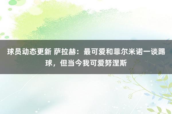 球员动态更新 萨拉赫：最可爱和菲尔米诺一谈踢球，但当今我可爱努涅斯