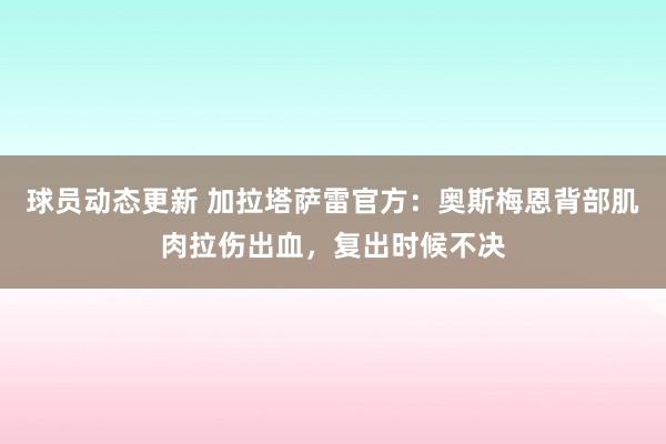 球员动态更新 加拉塔萨雷官方：奥斯梅恩背部肌肉拉伤出血，复出时候不决