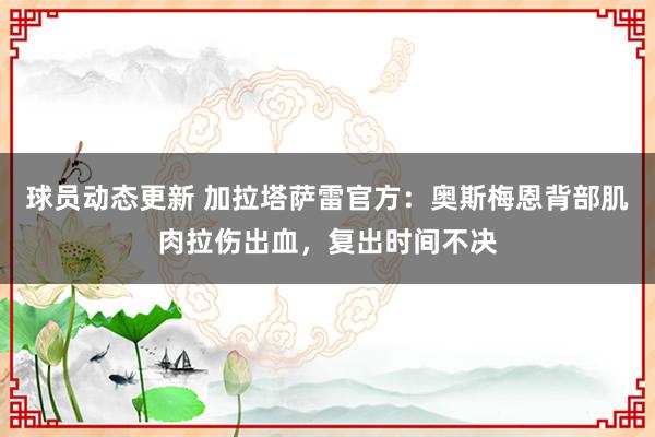 球员动态更新 加拉塔萨雷官方：奥斯梅恩背部肌肉拉伤出血，复出时间不决