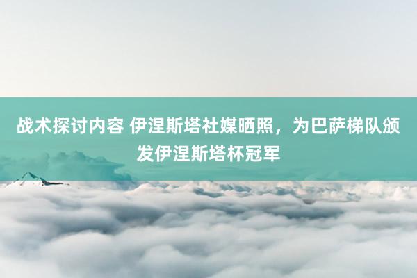 战术探讨内容 伊涅斯塔社媒晒照，为巴萨梯队颁发伊涅斯塔杯冠军