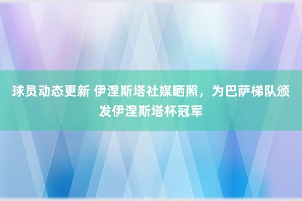 球员动态更新 伊涅斯塔社媒晒照，为巴萨梯队颁发伊涅斯塔杯冠军