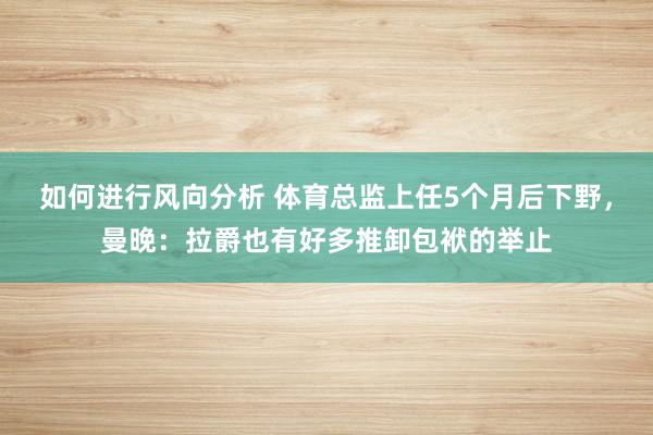 如何进行风向分析 体育总监上任5个月后下野，曼晚：拉爵也有好多推卸包袱的举止