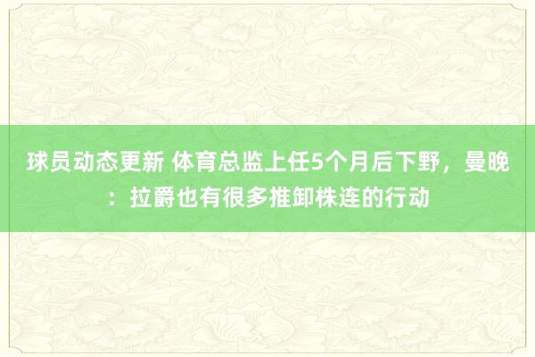 球员动态更新 体育总监上任5个月后下野，曼晚：拉爵也有很多推卸株连的行动