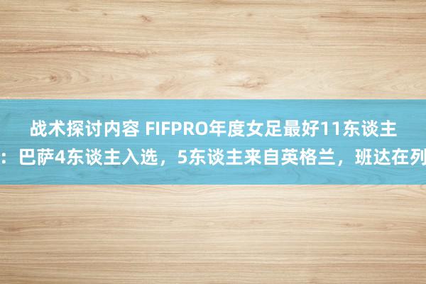 战术探讨内容 FIFPRO年度女足最好11东谈主：巴萨4东谈主入选，5东谈主来自英格兰，班达在列