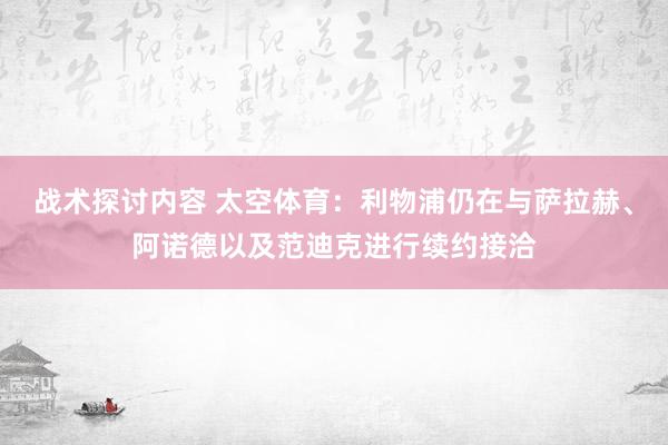 战术探讨内容 太空体育：利物浦仍在与萨拉赫、阿诺德以及范迪克进行续约接洽