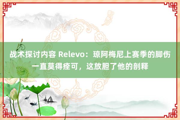 战术探讨内容 Relevo：琼阿梅尼上赛季的脚伤一直莫得痊可，这放胆了他的剖释