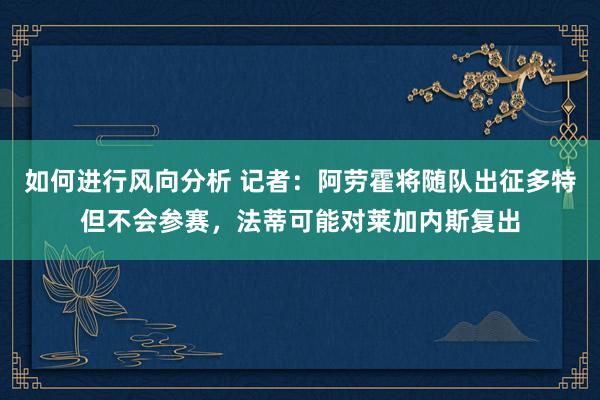 如何进行风向分析 记者：阿劳霍将随队出征多特但不会参赛，法蒂可能对莱加内斯复出