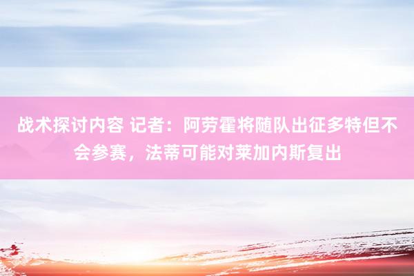 战术探讨内容 记者：阿劳霍将随队出征多特但不会参赛，法蒂可能对莱加内斯复出