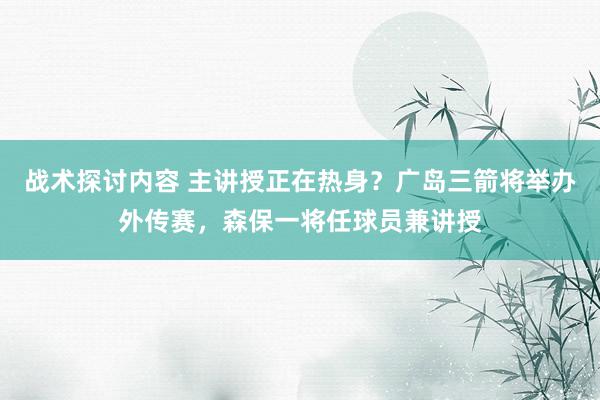 战术探讨内容 主讲授正在热身？广岛三箭将举办外传赛，森保一将任球员兼讲授