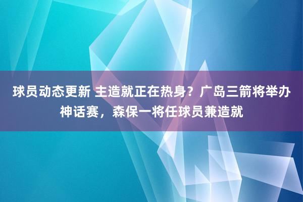 球员动态更新 主造就正在热身？广岛三箭将举办神话赛，森保一将任球员兼造就