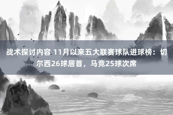 战术探讨内容 11月以来五大联赛球队进球榜：切尔西26球居首，马竞25球次席