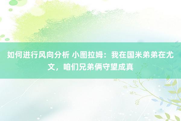 如何进行风向分析 小图拉姆：我在国米弟弟在尤文，咱们兄弟俩守望成真