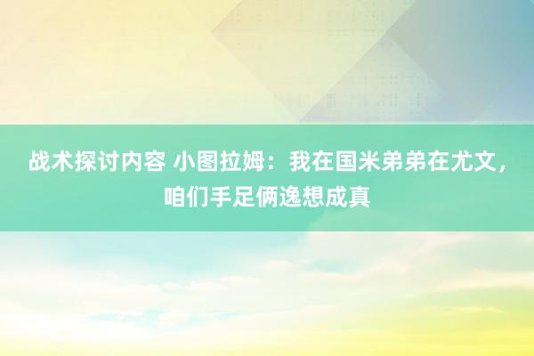 战术探讨内容 小图拉姆：我在国米弟弟在尤文，咱们手足俩逸想成真