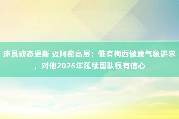 球员动态更新 迈阿密高层：惟有梅西健康气象讲求，对他2026年延续留队很有信心