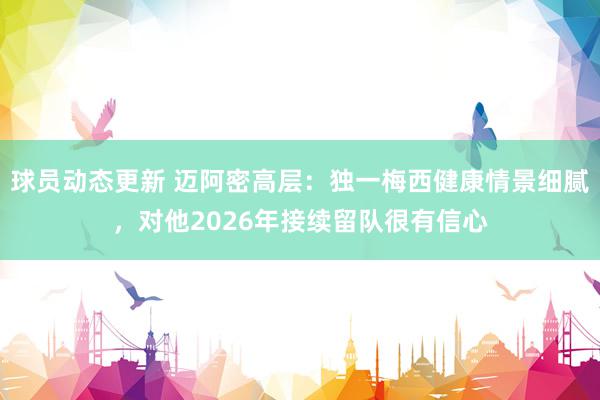 球员动态更新 迈阿密高层：独一梅西健康情景细腻，对他2026年接续留队很有信心