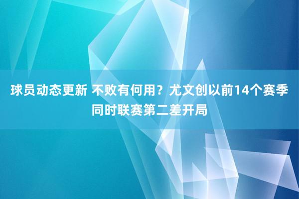 球员动态更新 不败有何用？尤文创以前14个赛季同时联赛第二差开局