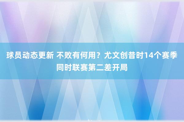 球员动态更新 不败有何用？尤文创昔时14个赛季同时联赛第二差开局