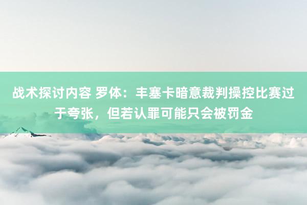 战术探讨内容 罗体：丰塞卡暗意裁判操控比赛过于夸张，但若认罪可能只会被罚金