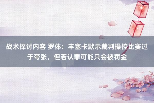 战术探讨内容 罗体：丰塞卡默示裁判操控比赛过于夸张，但若认罪可能只会被罚金