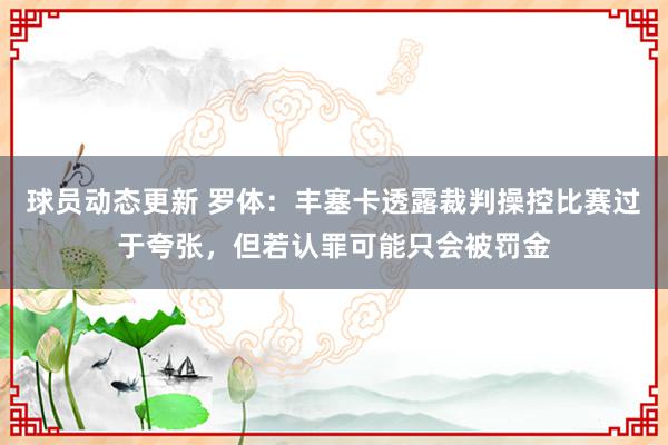 球员动态更新 罗体：丰塞卡透露裁判操控比赛过于夸张，但若认罪可能只会被罚金