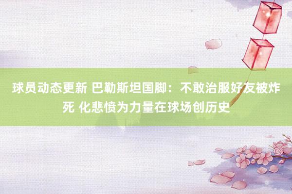 球员动态更新 巴勒斯坦国脚：不敢治服好友被炸死 化悲愤为力量在球场创历史