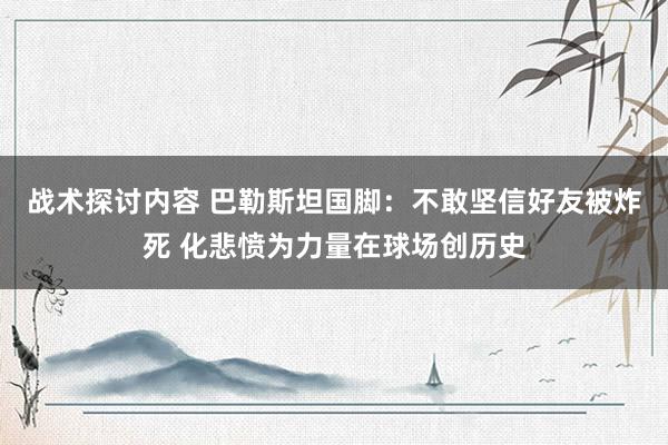 战术探讨内容 巴勒斯坦国脚：不敢坚信好友被炸死 化悲愤为力量在球场创历史