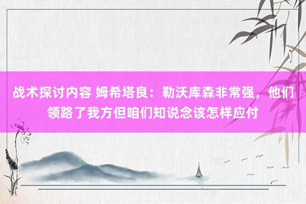 战术探讨内容 姆希塔良：勒沃库森非常强，他们领路了我方但咱们知说念该怎样应付