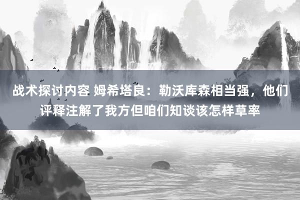 战术探讨内容 姆希塔良：勒沃库森相当强，他们评释注解了我方但咱们知谈该怎样草率