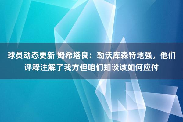 球员动态更新 姆希塔良：勒沃库森特地强，他们评释注解了我方但咱们知谈该如何应付