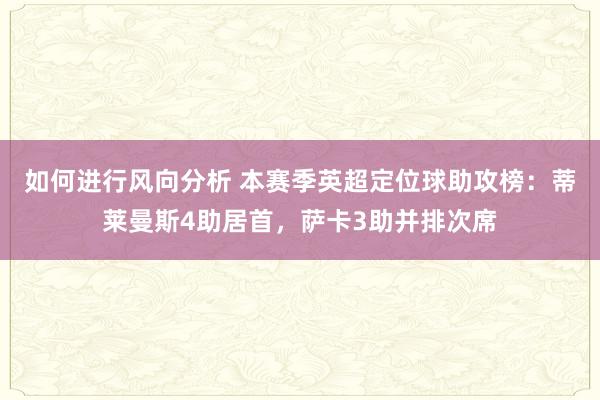 如何进行风向分析 本赛季英超定位球助攻榜：蒂莱曼斯4助居首，萨卡3助并排次席