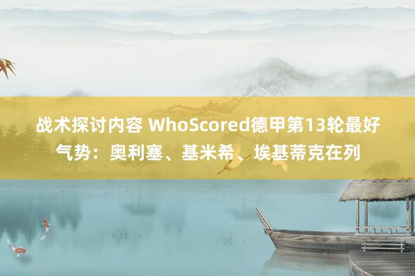 战术探讨内容 WhoScored德甲第13轮最好气势：奥利塞、基米希、埃基蒂克在列