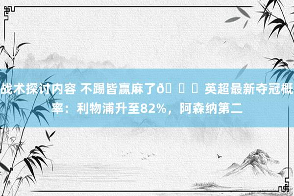 战术探讨内容 不踢皆赢麻了😅英超最新夺冠概率：利物浦升至82%，阿森纳第二