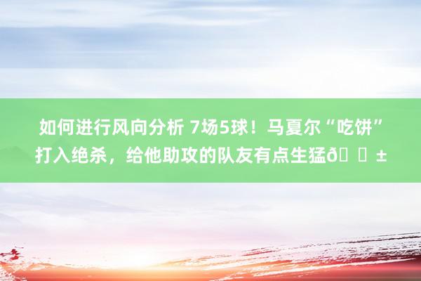 如何进行风向分析 7场5球！马夏尔“吃饼”打入绝杀，给他助攻的队友有点生猛😱