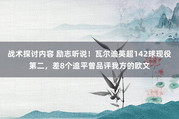 战术探讨内容 励志听说！瓦尔迪英超142球现役第二，差8个追平曾品评我方的欧文