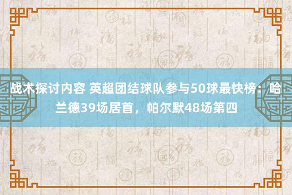 战术探讨内容 英超团结球队参与50球最快榜：哈兰德39场居首，帕尔默48场第四