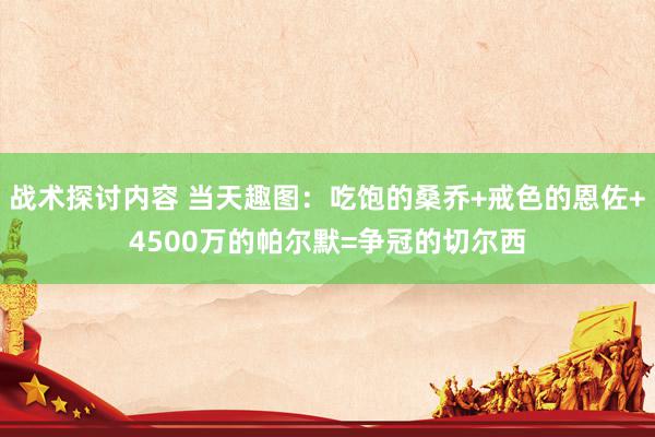 战术探讨内容 当天趣图：吃饱的桑乔+戒色的恩佐+4500万的帕尔默=争冠的切尔西