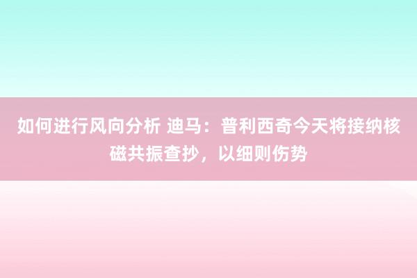 如何进行风向分析 迪马：普利西奇今天将接纳核磁共振查抄，以细则伤势