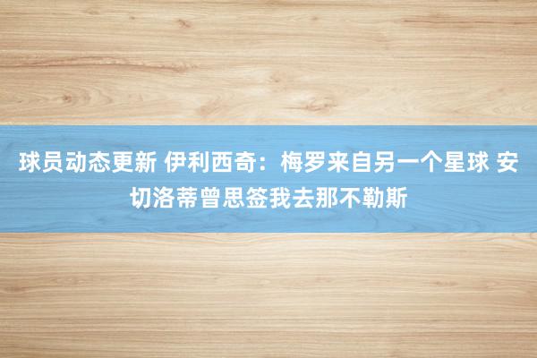 球员动态更新 伊利西奇：梅罗来自另一个星球 安切洛蒂曾思签我去那不勒斯