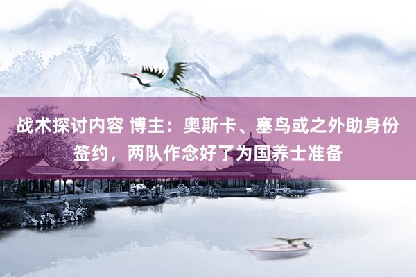 战术探讨内容 博主：奥斯卡、塞鸟或之外助身份签约，两队作念好了为国养士准备