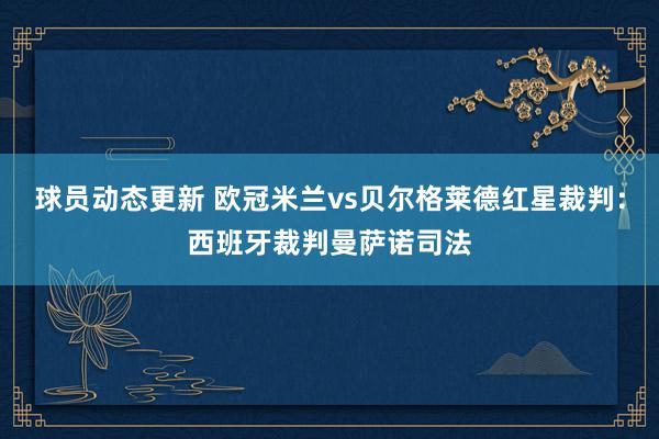 球员动态更新 欧冠米兰vs贝尔格莱德红星裁判：西班牙裁判曼萨诺司法