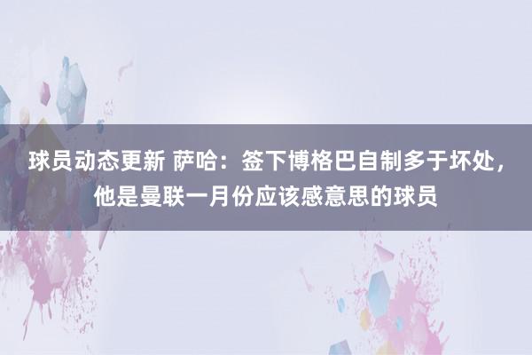 球员动态更新 萨哈：签下博格巴自制多于坏处，他是曼联一月份应该感意思的球员