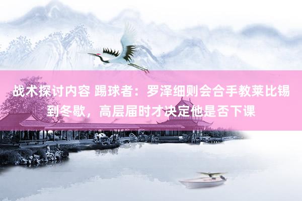 战术探讨内容 踢球者：罗泽细则会合手教莱比锡到冬歇，高层届时才决定他是否下课