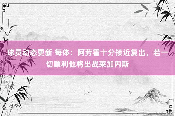 球员动态更新 每体：阿劳霍十分接近复出，若一切顺利他将出战莱加内斯