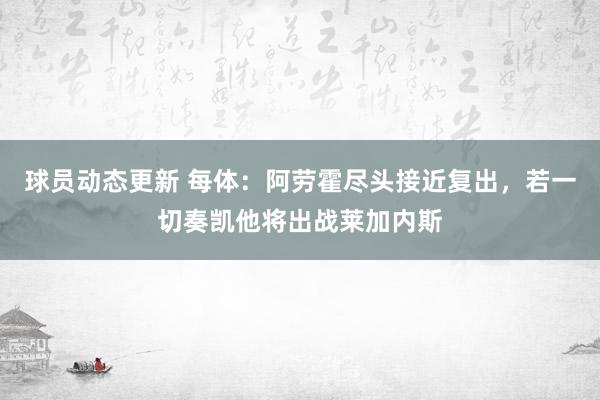 球员动态更新 每体：阿劳霍尽头接近复出，若一切奏凯他将出战莱加内斯