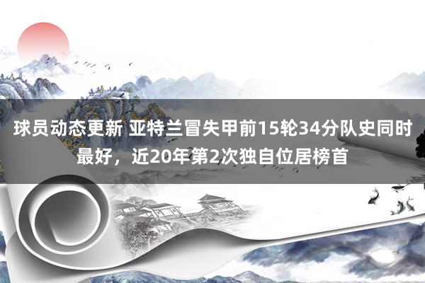 球员动态更新 亚特兰冒失甲前15轮34分队史同时最好，近20年第2次独自位居榜首