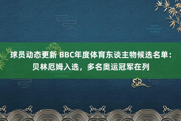 球员动态更新 BBC年度体育东谈主物候选名单：贝林厄姆入选，多名奥运冠军在列