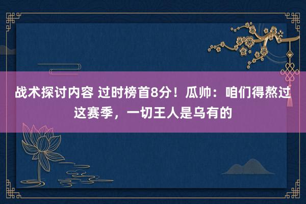 战术探讨内容 过时榜首8分！瓜帅：咱们得熬过这赛季，一切王人是乌有的