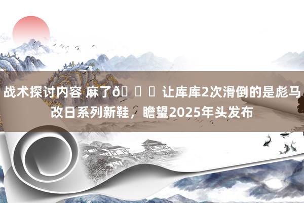 战术探讨内容 麻了😂让库库2次滑倒的是彪马改日系列新鞋，瞻望2025年头发布