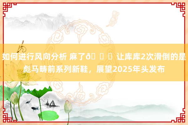 如何进行风向分析 麻了😂让库库2次滑倒的是彪马畴前系列新鞋，展望2025年头发布